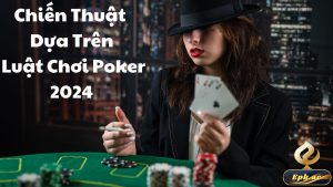 Chiến thuật Dựa Trên Luật chơi Poker 2024