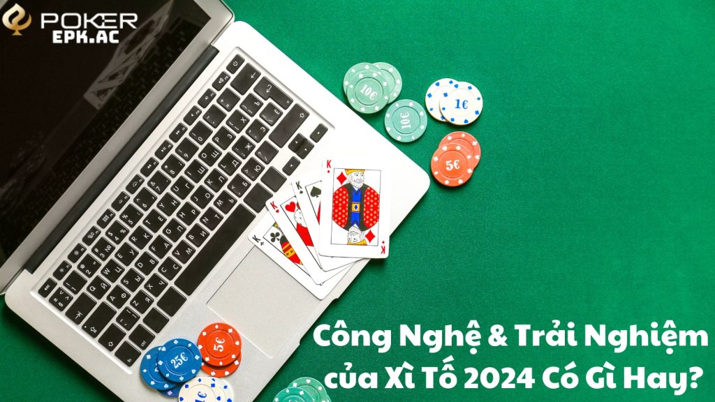 Công Nghệ & Trải Nghiệm của Xì Tố 2024 Có Gì Hay?